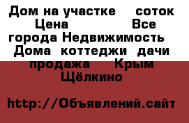 Дом на участке 30 соток › Цена ­ 550 000 - Все города Недвижимость » Дома, коттеджи, дачи продажа   . Крым,Щёлкино